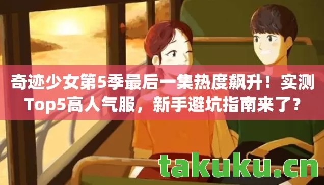 奇迹少女第5季最后一集热度飙升！实测Top5高人气服，新手避坑指南来了？