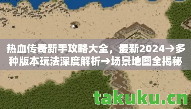 热血传奇新手攻略大全，最新2024→多种版本玩法深度解析→场景地图全揭秘