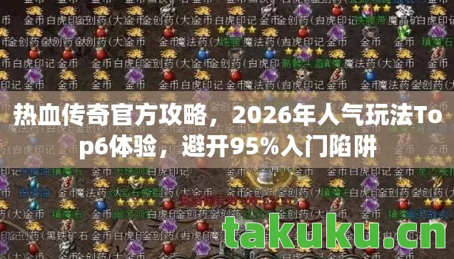 热血传奇官方攻略，2026年人气玩法Top6体验，避开95%入门陷阱
