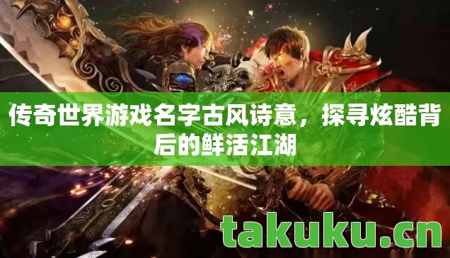 传奇世界游戏名字古风诗意，探寻炫酷背后的鲜活江湖