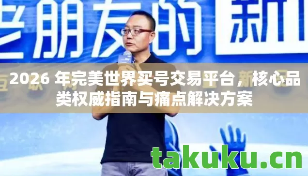 2026 年完美世界买号交易平台，核心品类权威指南与痛点解决方案
