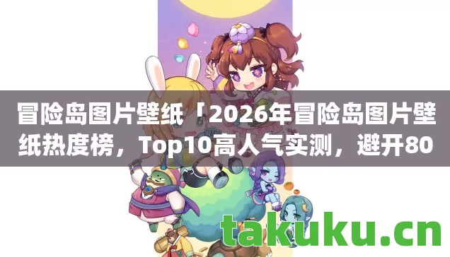 冒险岛图片壁纸「2026年冒险岛图片壁纸热度榜，Top10高人气实测，避开80%新手大坑」
