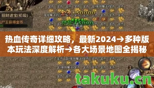 热血传奇详细攻略，最新2024→多种版本玩法深度解析→各大场景地图全揭秘