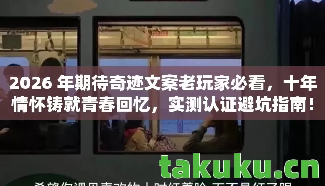 2026 年期待奇迹文案老玩家必看，十年情怀铸就青春回忆，实测认证避坑指南！