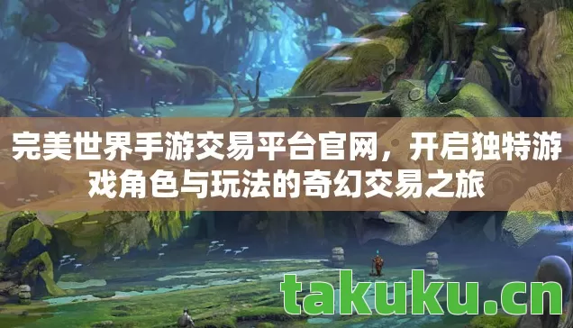 完美世界手游交易平台官网，开启独特游戏角色与玩法的奇幻交易之旅