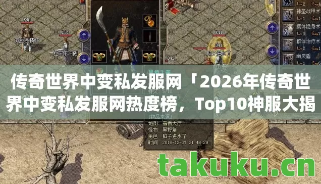 传奇世界中变私发服网「2026年传奇世界中变私发服网热度榜，Top10神服大揭秘，躲开80%入坑雷区」