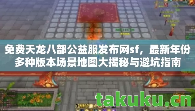 免费天龙八部公益服发布网sf，最新年份多种版本场景地图大揭秘与避坑指南