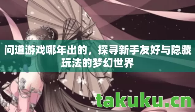 问道游戏哪年出的，探寻新手友好与隐藏玩法的梦幻世界