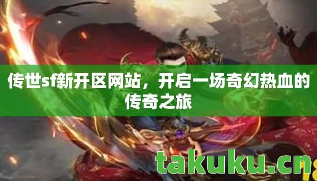 传世sf新开区网站，开启一场奇幻热血的传奇之旅