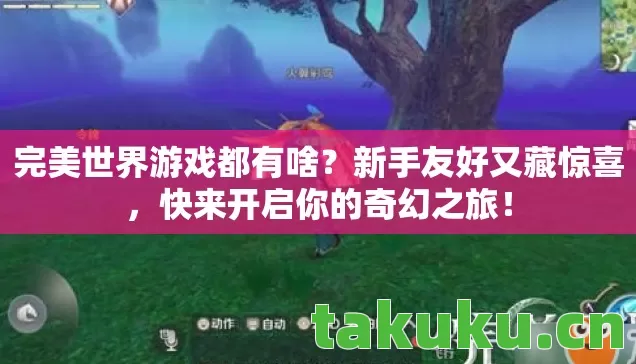 完美世界游戏都有啥？新手友好又藏惊喜，快来开启你的奇幻之旅！