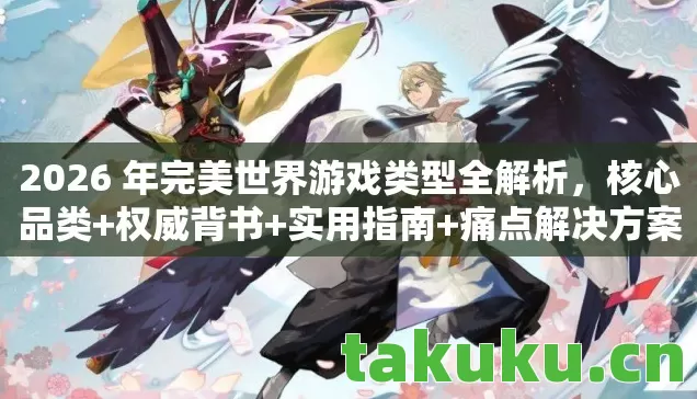 2026 年完美世界游戏类型全解析，核心品类+权威背书+实用指南+痛点解决方案