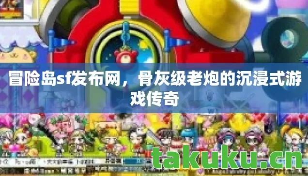 冒险岛sf发布网，骨灰级老炮的沉浸式游戏传奇
