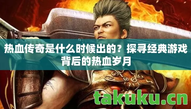 热血传奇是什么时候出的？探寻经典游戏背后的热血岁月