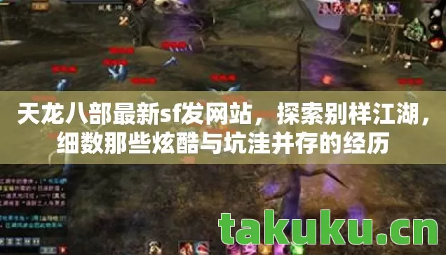 天龙八部最新sf发网站，探索别样江湖，细数那些炫酷与坑洼并存的经历