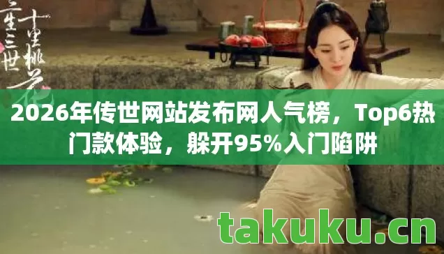 2026年传世网站发布网人气榜，Top6热门款体验，躲开95%入门陷阱
