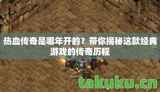 热血传奇是哪年开的？带你揭秘这款经典游戏的传奇历程