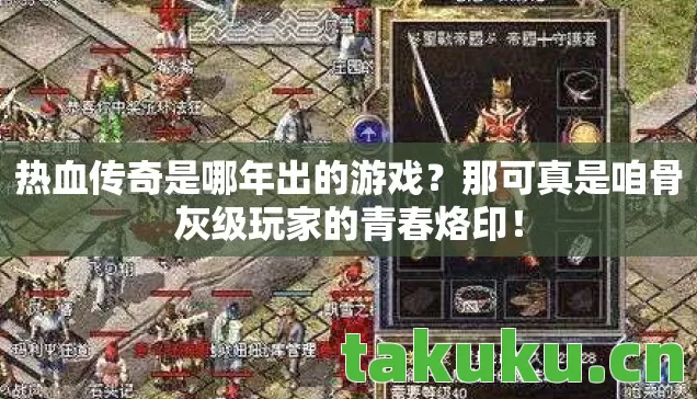 热血传奇是哪年出的游戏？那可真是咱骨灰级玩家的青春烙印！