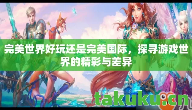完美世界好玩还是完美国际，探寻游戏世界的精彩与差异