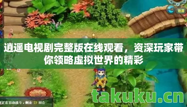 逍遥电视剧完整版在线观看，资深玩家带你领略虚拟世界的精彩