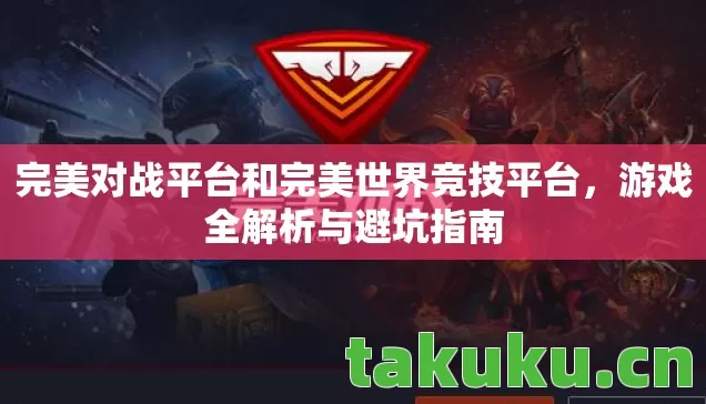 完美对战平台和完美世界竞技平台，游戏全解析与避坑指南