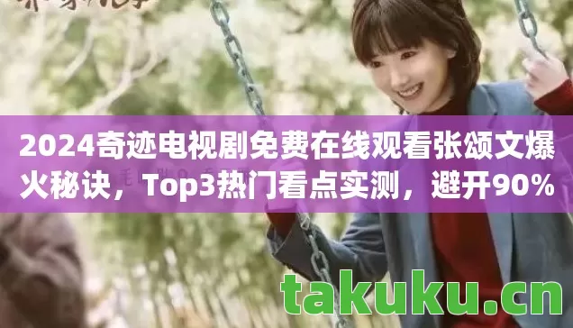 2024奇迹电视剧免费在线观看张颂文爆火秘诀，Top3热门看点实测，避开90%踩雷剧情！