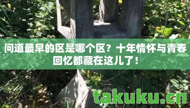 问道最早的区是哪个区？十年情怀与青春回忆都藏在这儿了！