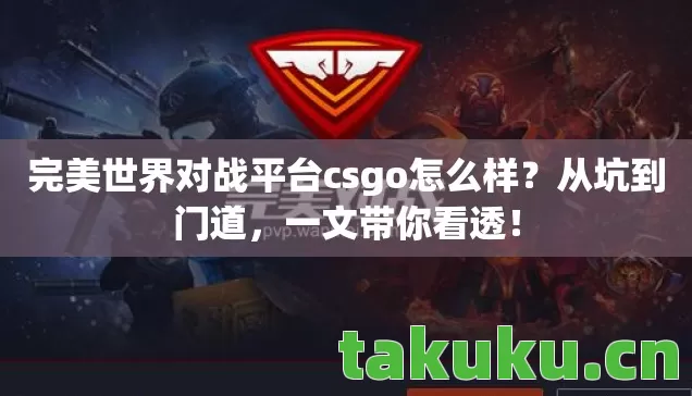 完美世界对战平台csgo怎么样？从坑到门道，一文带你看透！