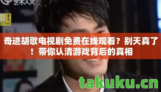 奇迹胡歌电视剧免费在线观看？别天真了！带你认清游戏背后的真相