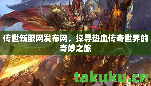 传世新服网发布网，探寻热血传奇世界的奇妙之旅