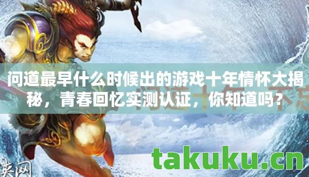 问道最早什么时候出的游戏十年情怀大揭秘，青春回忆实测认证，你知道吗？