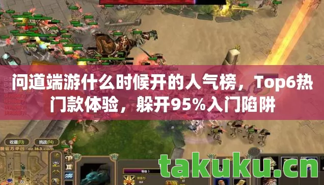 问道端游什么时候开的人气榜，Top6热门款体验，躲开95%入门陷阱