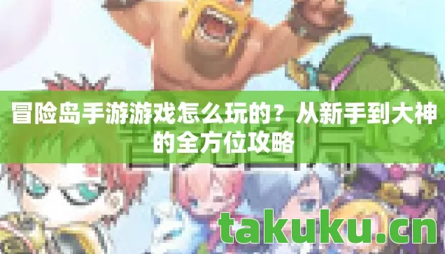 冒险岛手游游戏怎么玩的？从新手到大神的全方位攻略