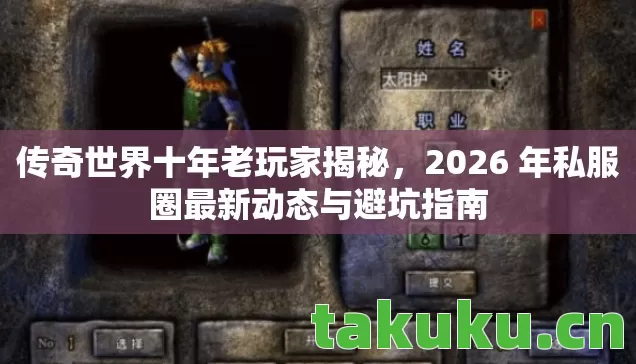 传奇世界十年老玩家揭秘，2026 年私服圈最新动态与避坑指南