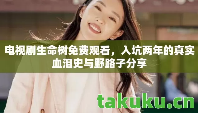 电视剧生命树免费观看，入坑两年的真实血泪史与野路子分享