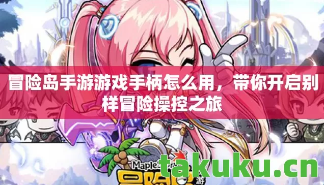 冒险岛手游游戏手柄怎么用，带你开启别样冒险操控之旅