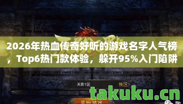 2026年热血传奇好听的游戏名字人气榜，Top6热门款体验，躲开95%入门陷阱
