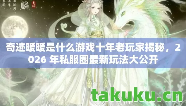 奇迹暖暖是什么游戏十年老玩家揭秘,2026 年私服圈最新玩法大公开 奇迹暖暖是什么游戏十年老玩家揭秘,2026 年私服圈最新玩法大公开