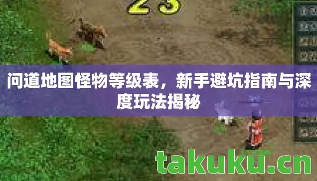 问道地图怪物等级表,新手避坑指南与深度玩法揭秘 问道地图怪物等级表,新手避坑指南与深度玩法揭秘