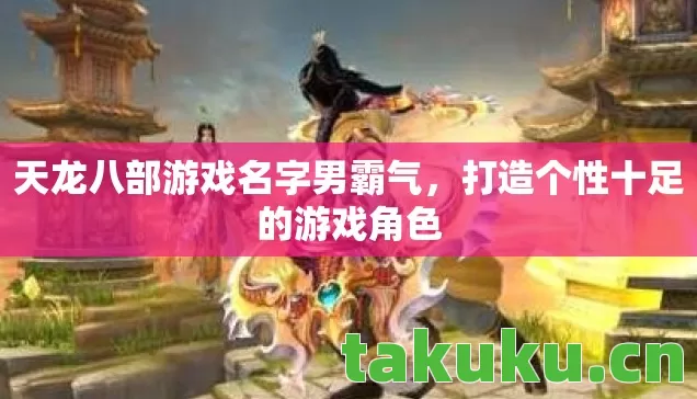 天龙八部游戏名字男霸气,打造个性十足的游戏角色 天龙八部游戏名字男霸气,打造个性十足的游戏角色
