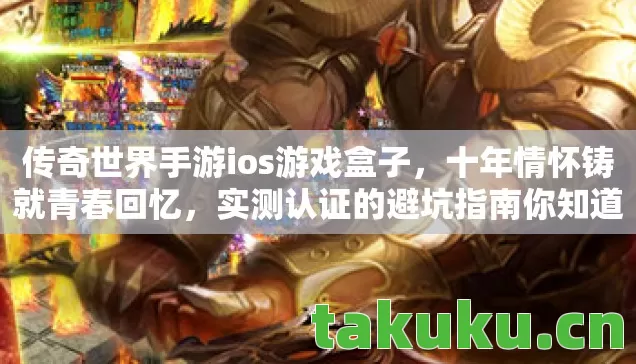 传奇世界手游ios游戏盒子,十年情怀铸就青春回忆,实测认证的避坑指南你知道吗? 传奇世界手游ios游戏盒子,十年情怀铸就青春回忆,实测认证的避坑指南你知道吗?
