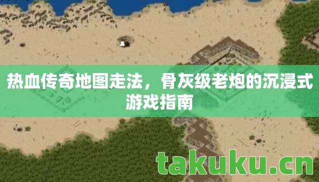 热血传奇地图走法,骨灰级老炮的沉浸式游戏指南 热血传奇地图走法,骨灰级老炮的沉浸式游戏指南