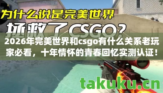 2026年完美世界和csgo有什么关系老玩家必看，十年情怀的青春回忆实测认证！