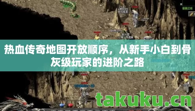 热血传奇地图开放顺序，从新手小白到骨灰级玩家的进阶之路