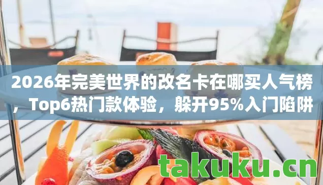 2026年完美世界的改名卡在哪买人气榜,Top6热门款体验,躲开95%入门陷阱 2026年完美世界的改名卡在哪买人气榜,Top6热门款体验,躲开95%入门陷阱