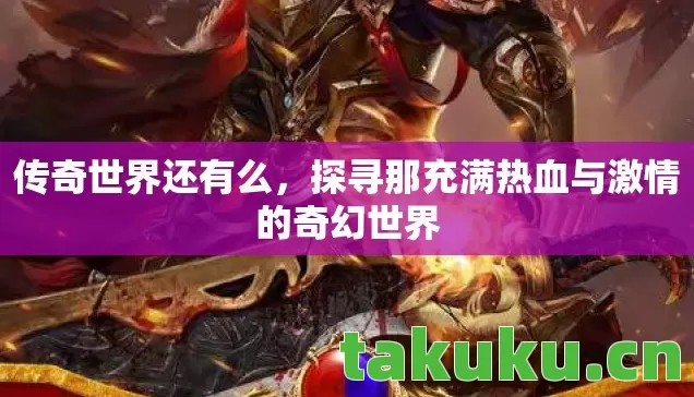传奇世界还有么,探寻那充满热血与激情的奇幻世界 传奇世界还有么,探寻那充满热血与激情的奇幻世界