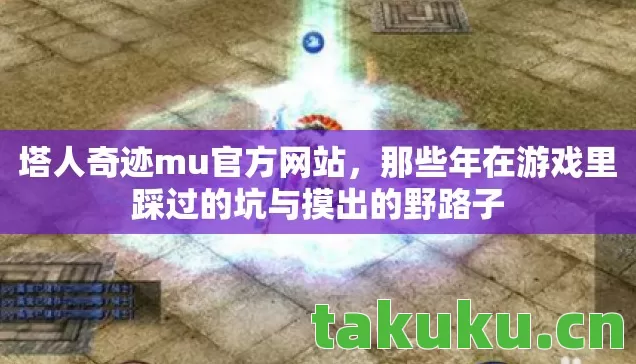 塔人奇迹mu官方网站,那些年在游戏里踩过的坑与摸出的野路子 塔人奇迹mu官方网站,那些年在游戏里踩过的坑与摸出的野路子