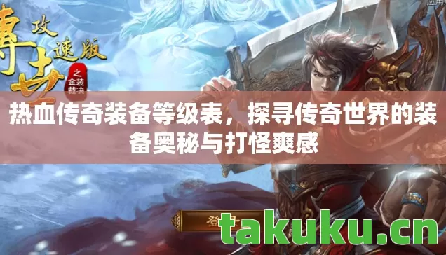 热血传奇装备等级表,探寻传奇世界的装备奥秘与打怪爽感 热血传奇装备等级表,探寻传奇世界的装备奥秘与打怪爽感
