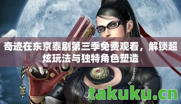 奇迹在东京泰剧第三季免费观看,解锁超炫玩法与独特角色塑造 奇迹在东京泰剧第三季免费观看,解锁超炫玩法与独特角色塑造