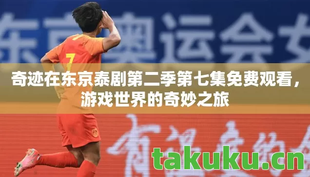 奇迹在东京泰剧第二季第七集免费观看,游戏世界的奇妙之旅 奇迹在东京泰剧第二季第七集免费观看,游戏世界的奇妙之旅