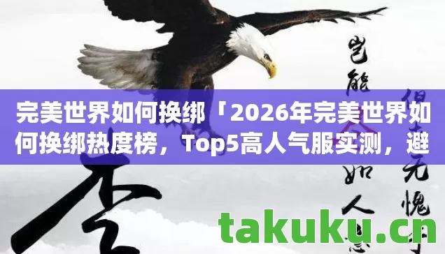 完美世界如何换绑「2026年完美世界如何换绑热度榜,Top5高人气服实测,避开90%新手陷阱」 完美世界如何换绑「2026年完美世界如何换绑热度榜,Top5高人气服实测,避开90%新手陷阱」